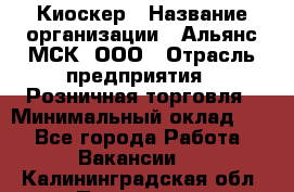 Киоскер › Название организации ­ Альянс-МСК, ООО › Отрасль предприятия ­ Розничная торговля › Минимальный оклад ­ 1 - Все города Работа » Вакансии   . Калининградская обл.,Приморск г.